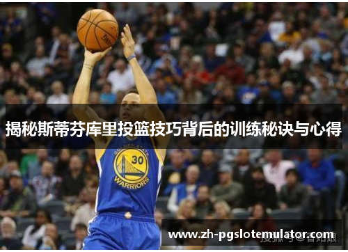 揭秘斯蒂芬库里投篮技巧背后的训练秘诀与心得