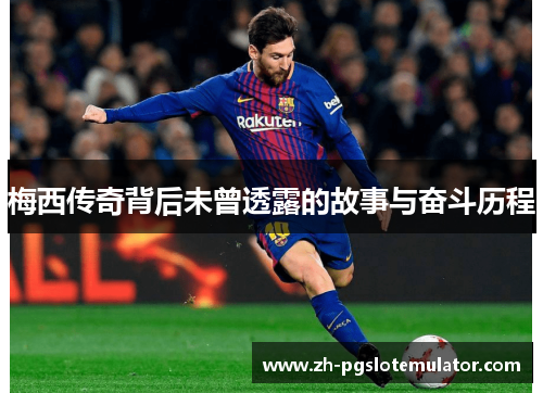 梅西传奇背后未曾透露的故事与奋斗历程