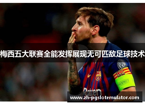 梅西五大联赛全能发挥展现无可匹敌足球技术