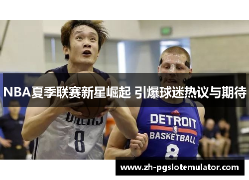 NBA夏季联赛新星崛起 引爆球迷热议与期待