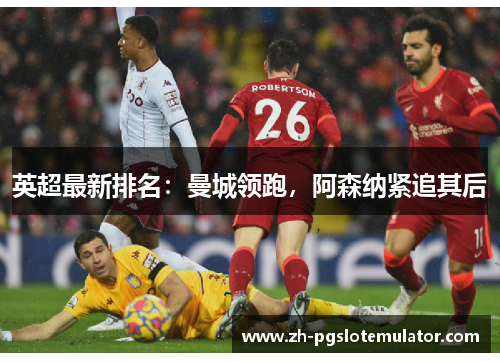 英超最新排名：曼城领跑，阿森纳紧追其后