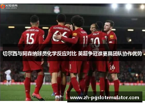 切尔西与阿森纳球员化学反应对比 英超争冠谁更具团队协作优势