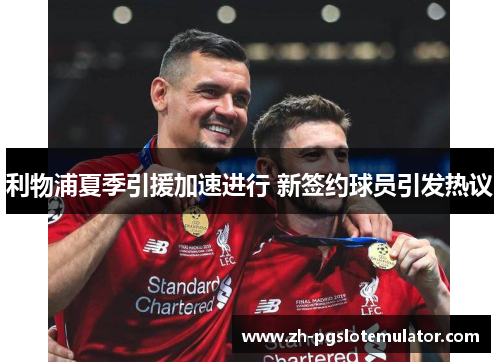 利物浦夏季引援加速进行 新签约球员引发热议