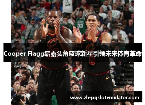 Cooper Flagg崭露头角篮球新星引领未来体育革命