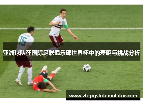 亚洲球队在国际足联俱乐部世界杯中的差距与挑战分析