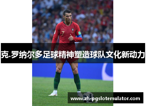 克.罗纳尔多足球精神塑造球队文化新动力