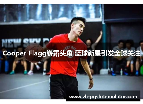 Cooper Flagg崭露头角 篮球新星引发全球关注