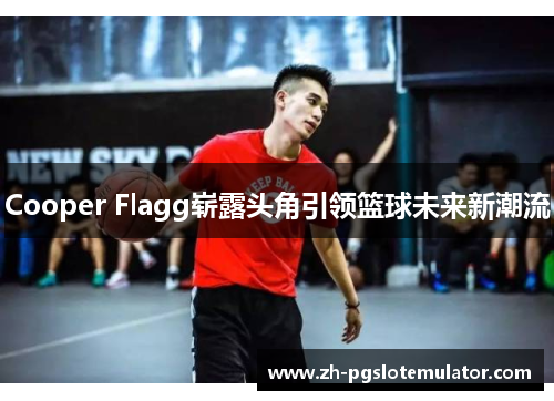 Cooper Flagg崭露头角引领篮球未来新潮流
