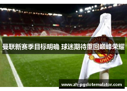 曼联新赛季目标明确 球迷期待重回巅峰荣耀